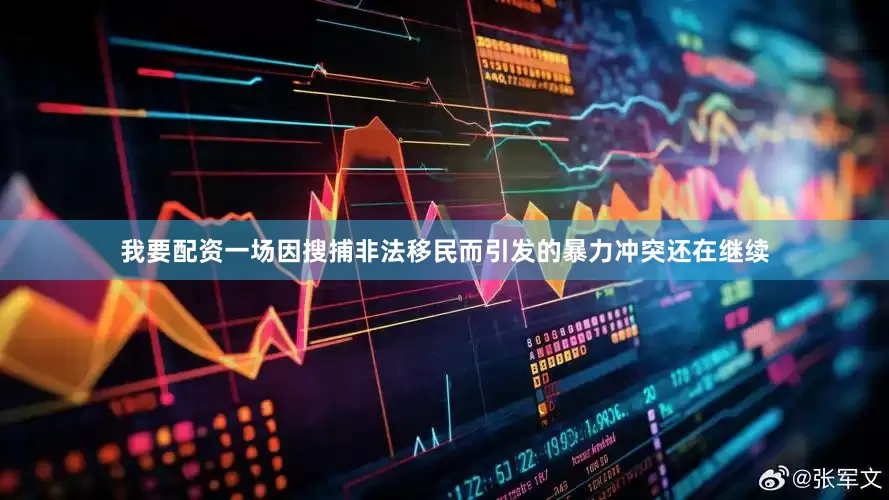 我要配资一场因搜捕非法移民而引发的暴力冲突还在继续