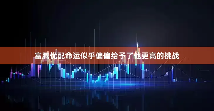 富腾优配命运似乎偏偏给予了他更高的挑战