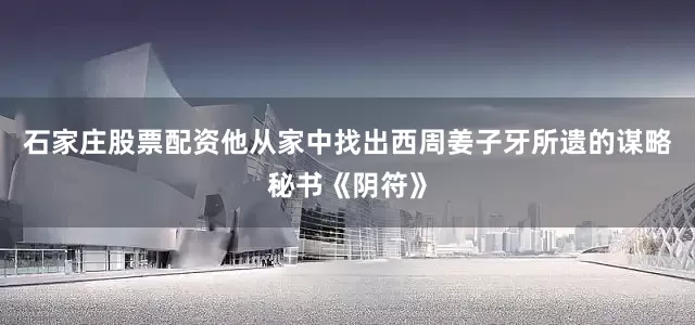 石家庄股票配资他从家中找出西周姜子牙所遗的谋略秘书《阴符》