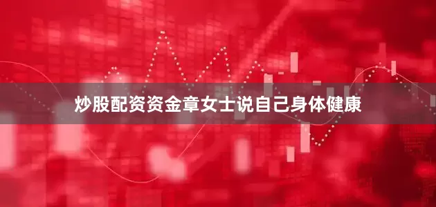 炒股配资资金章女士说自己身体健康