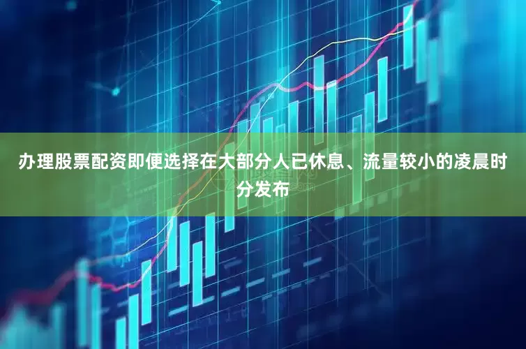 办理股票配资即便选择在大部分人已休息、流量较小的凌晨时分发布