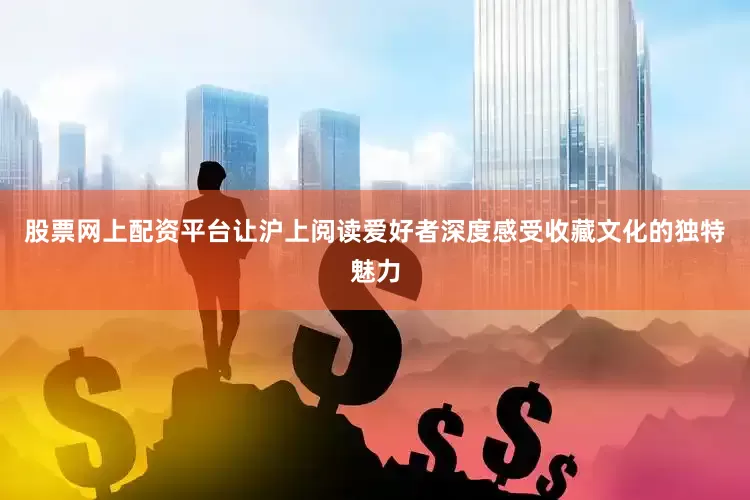 股票网上配资平台让沪上阅读爱好者深度感受收藏文化的独特魅力
