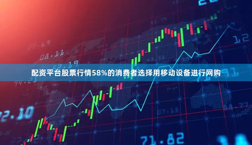 配资平台股票行情58%的消费者选择用移动设备进行网购