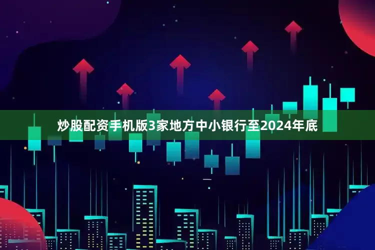 炒股配资手机版3家地方中小银行至2024年底