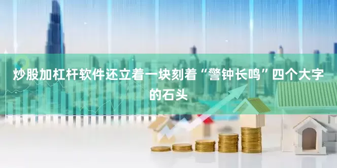 炒股加杠杆软件还立着一块刻着“警钟长鸣”四个大字的石头