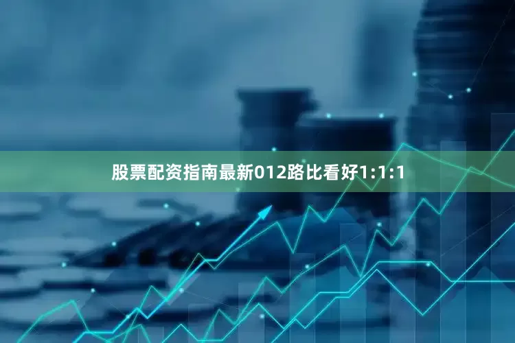股票配资指南最新012路比看好1:1:1