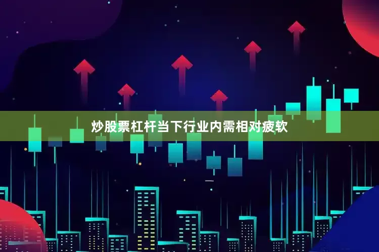 炒股票杠杆当下行业内需相对疲软