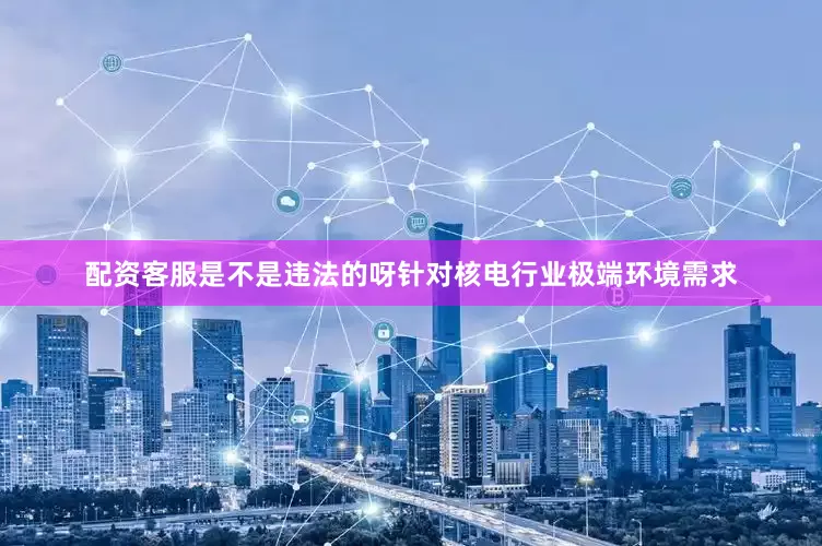 配资客服是不是违法的呀针对核电行业极端环境需求