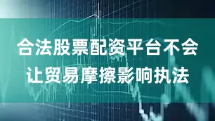 合法股票配资平台不会让贸易摩擦影响执法