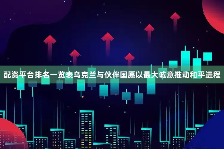 配资平台排名一览表乌克兰与伙伴国愿以最大诚意推动和平进程