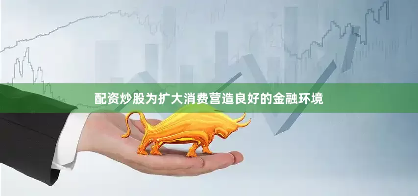 配资炒股为扩大消费营造良好的金融环境