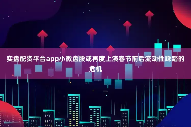实盘配资平台app小微盘股或再度上演春节前后流动性踩踏的危机