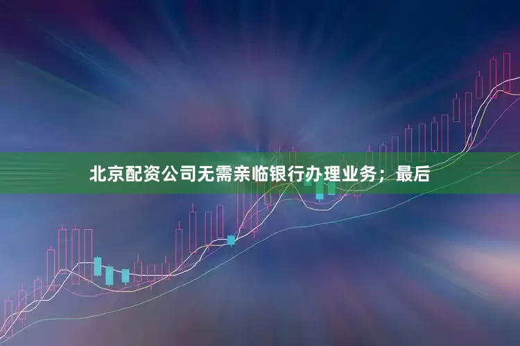 北京配资公司无需亲临银行办理业务；最后