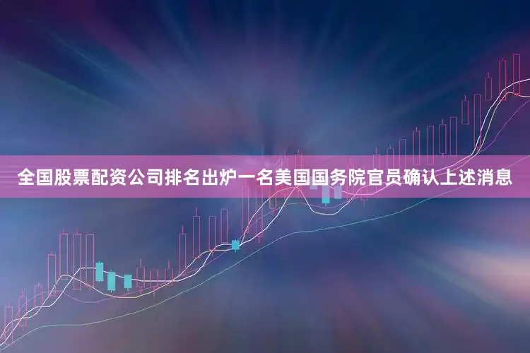 全国股票配资公司排名出炉一名美国国务院官员确认上述消息