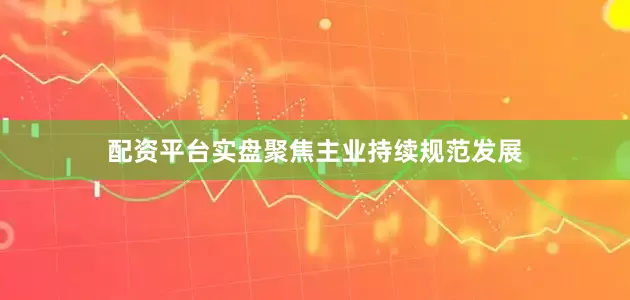 配资平台实盘聚焦主业持续规范发展