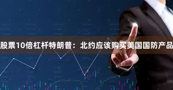 股票10倍杠杆特朗普：北约应该购买美国国防产品