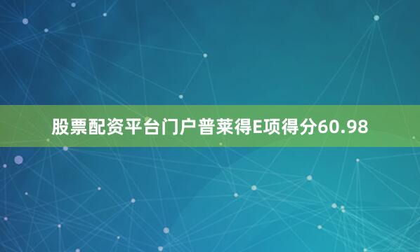 股票配资平台门户普莱得E项得分60.98