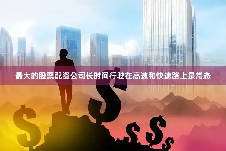 最大的股票配资公司长时间行驶在高速和快速路上是常态