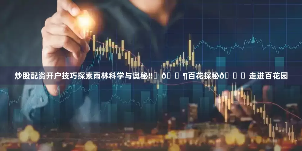 炒股配资开户技巧探索雨林科学与奥秘‼️🈶百花探秘💐走进百花园