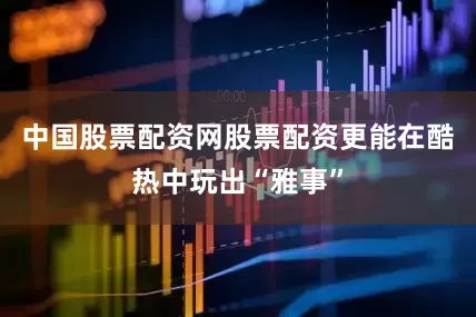 中国股票配资网股票配资更能在酷热中玩出“雅事”