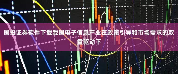国投证券软件下载我国电子信息产业在政策引导和市场需求的双重驱动下