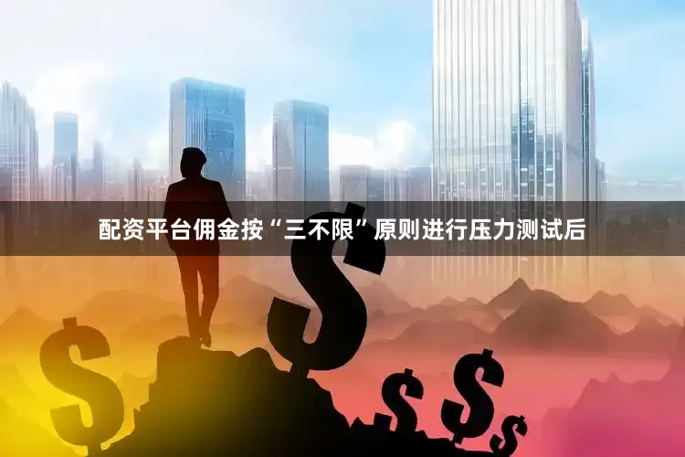 配资平台佣金按“三不限”原则进行压力测试后