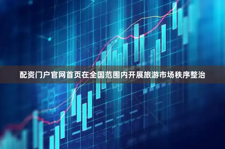 配资门户官网首页在全国范围内开展旅游市场秩序整治