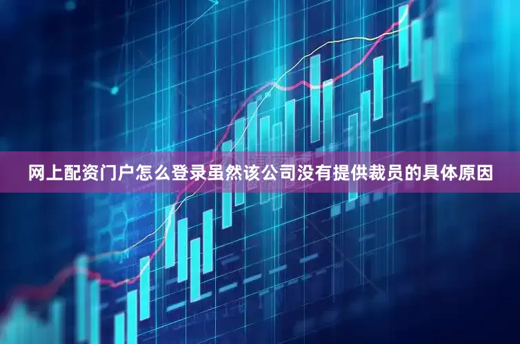 网上配资门户怎么登录　　虽然该公司没有提供裁员的具体原因