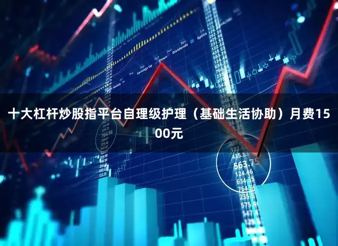 十大杠杆炒股指平台自理级护理（基础生活协助）月费1500元