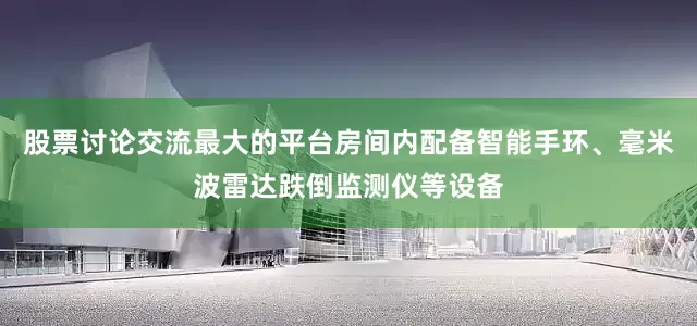 股票讨论交流最大的平台房间内配备智能手环、毫米波雷达跌倒监测仪等设备
