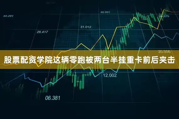 股票配资学院这辆零跑被两台半挂重卡前后夹击