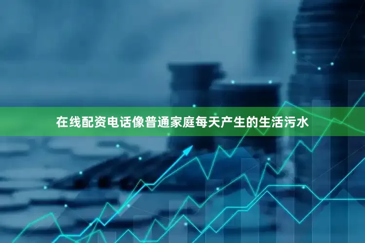 在线配资电话像普通家庭每天产生的生活污水