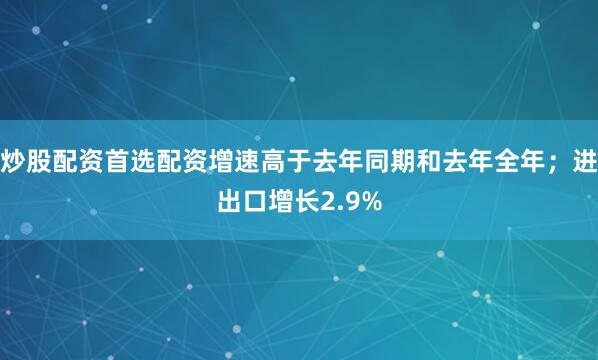 炒股配资首选配资增速高于去年同期和去年全年；进出口增长2.9%