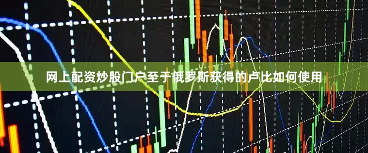网上配资炒股门户至于俄罗斯获得的卢比如何使用