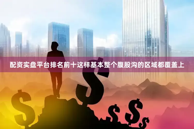 配资实盘平台排名前十这样基本整个腹股沟的区域都覆盖上