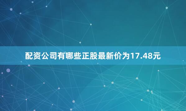 配资公司有哪些正股最新价为17.48元