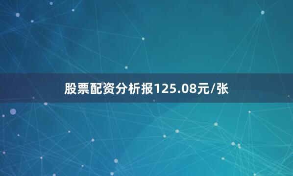 股票配资分析报125.08元/张
