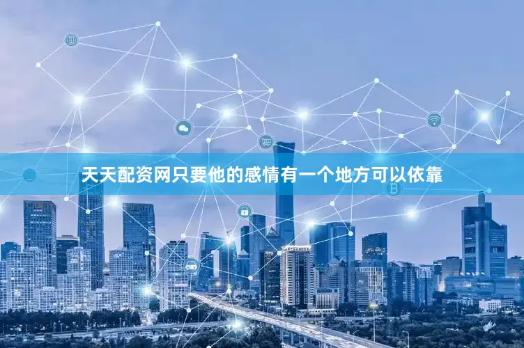 天天配资网只要他的感情有一个地方可以依靠