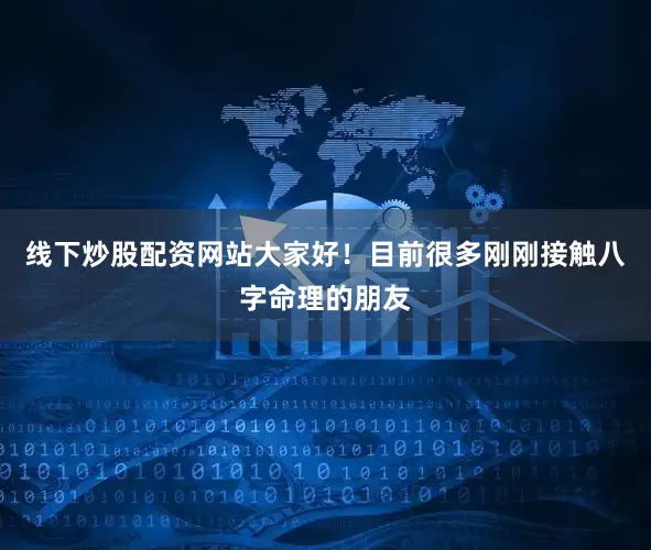 线下炒股配资网站大家好！目前很多刚刚接触八字命理的朋友