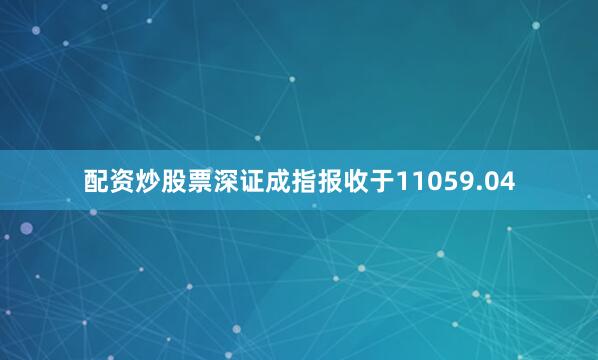 配资炒股票深证成指报收于11059.04