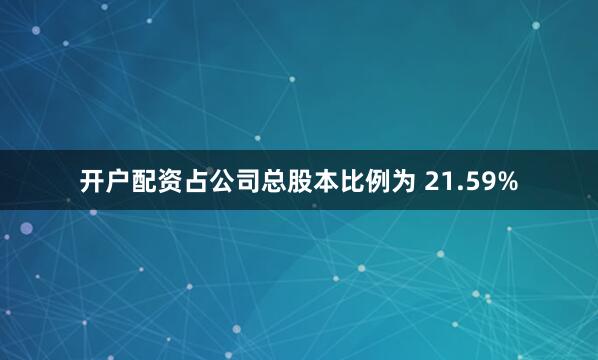 开户配资占公司总股本比例为 21.59%
