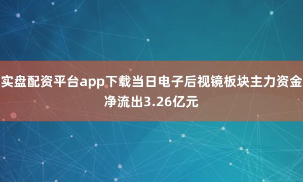 实盘配资平台app下载当日电子后视镜板块主力资金净流出3.26亿元