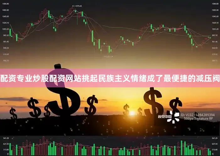 配资专业炒股配资网站挑起民族主义情绪成了最便捷的减压阀