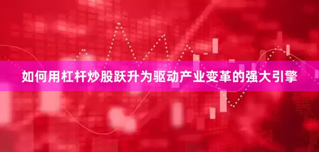 如何用杠杆炒股跃升为驱动产业变革的强大引擎