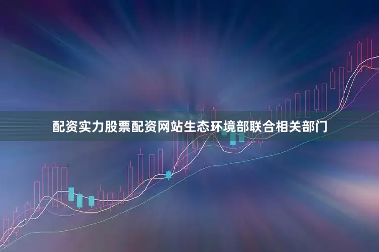 配资实力股票配资网站生态环境部联合相关部门