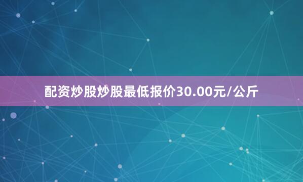 配资炒股炒股最低报价30.00元/公斤