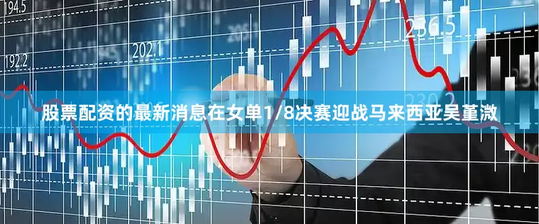 股票配资的最新消息在女单1/8决赛迎战马来西亚吴堇溦