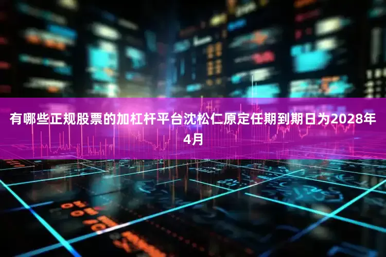 有哪些正规股票的加杠杆平台沈松仁原定任期到期日为2028年4月