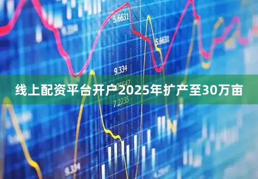 线上配资平台开户2025年扩产至30万亩