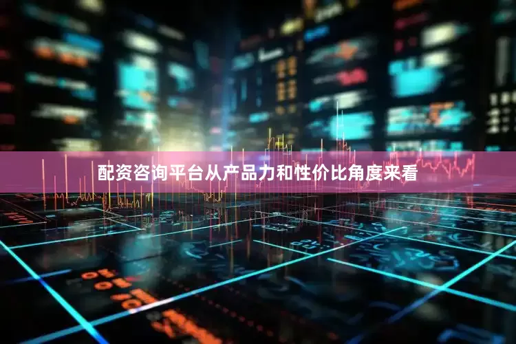 配资咨询平台从产品力和性价比角度来看